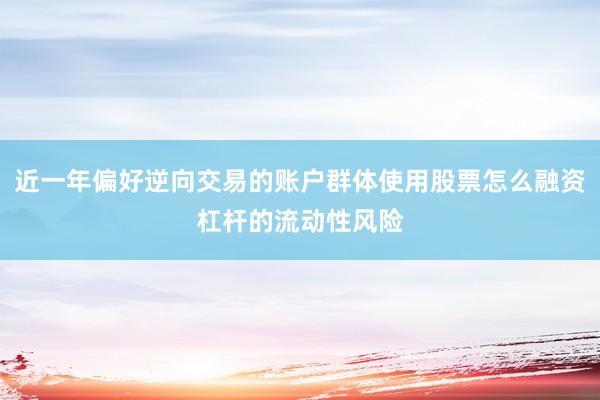 近一年偏好逆向交易的账户群体使用股票怎么融资杠杆的流动性风险