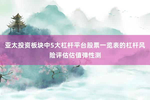 亚太投资板块中5大杠杆平台股票一览表的杠杆风险评估估值弹性测