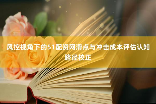 风控视角下的51配资网滑点与冲击成本评估认知路径校正