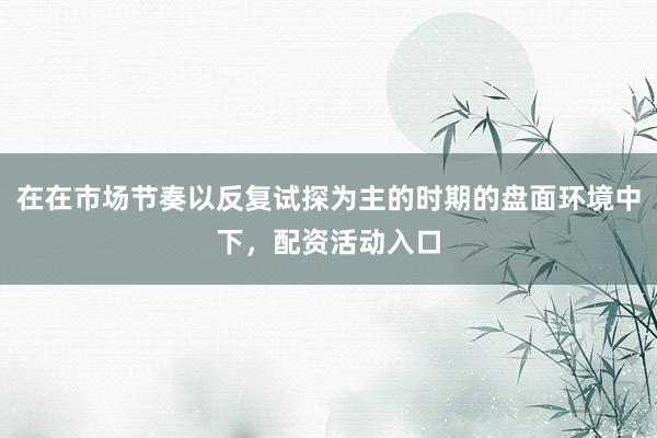 在在市场节奏以反复试探为主的时期的盘面环境中下，配资活动入口
