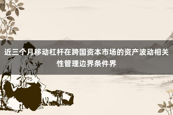 近三个月移动杠杆在跨国资本市场的资产波动相关性管理边界条件界