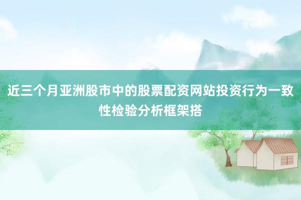 近三个月亚洲股市中的股票配资网站投资行为一致性检验分析框架搭