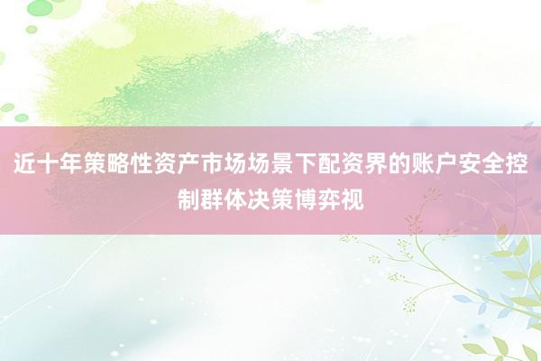 近十年策略性资产市场场景下配资界的账户安全控制群体决策博弈视