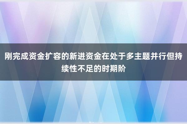 刚完成资金扩容的新进资金在处于多主题并行但持续性不足的时期阶