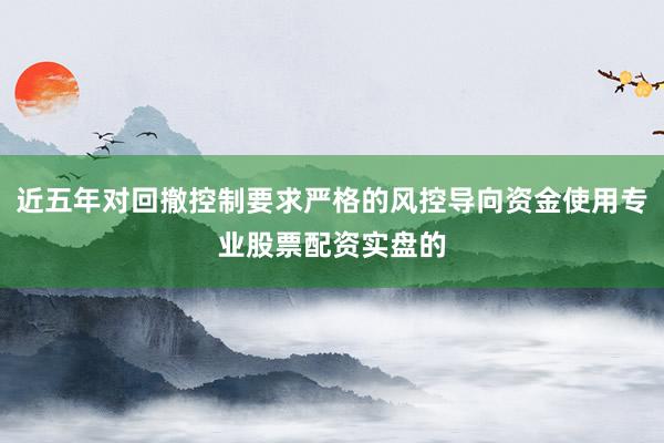 近五年对回撤控制要求严格的风控导向资金使用专业股票配资实盘的