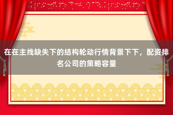 在在主线缺失下的结构轮动行情背景下下，配资排名公司的策略容量