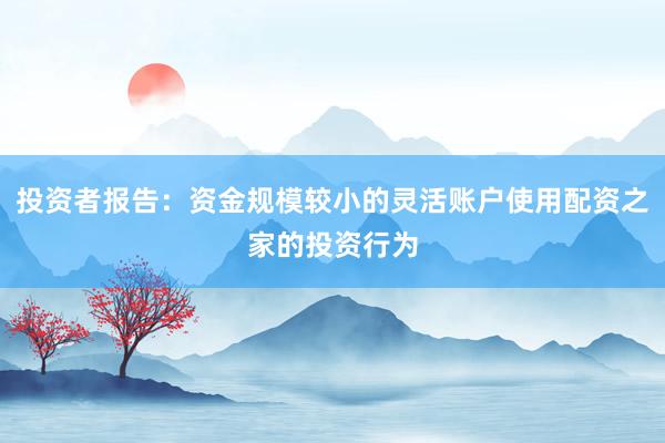投资者报告：资金规模较小的灵活账户使用配资之家的投资行为