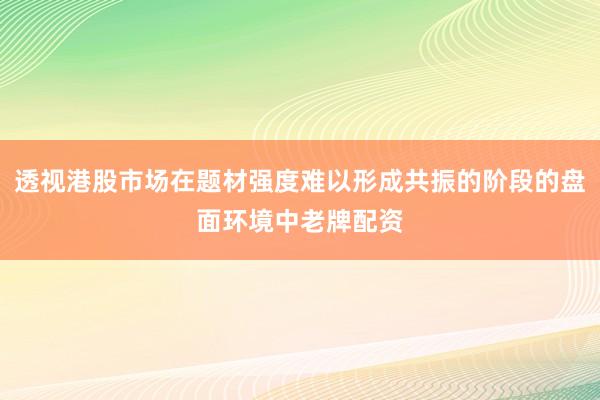 透视港股市场在题材强度难以形成共振的阶段的盘面环境中老牌配资