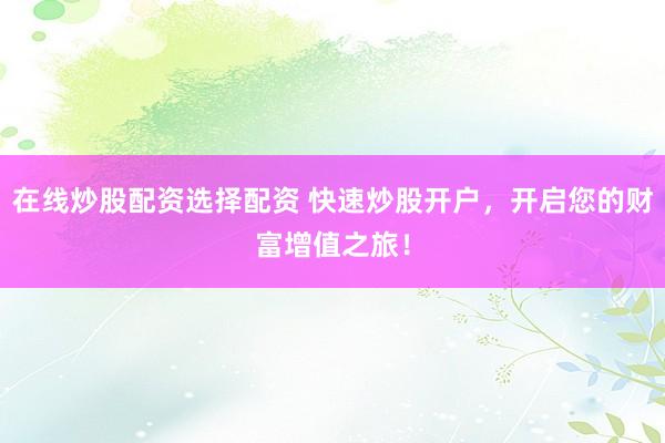在线炒股配资选择配资 快速炒股开户，开启您的财富增值之旅！