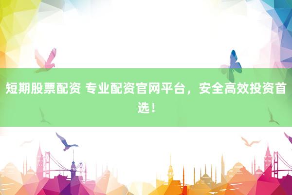 短期股票配资 专业配资官网平台，安全高效投资首选！