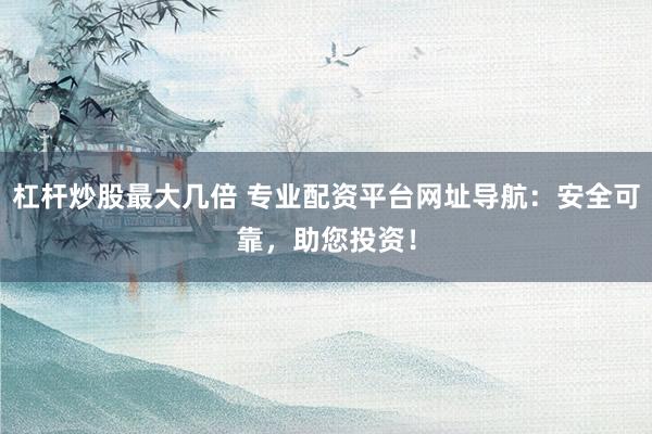 杠杆炒股最大几倍 专业配资平台网址导航：安全可靠，助您投资！