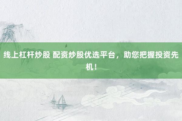 线上杠杆炒股 配资炒股优选平台，助您把握投资先机！
