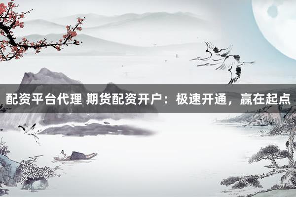 配资平台代理 期货配资开户：极速开通，赢在起点