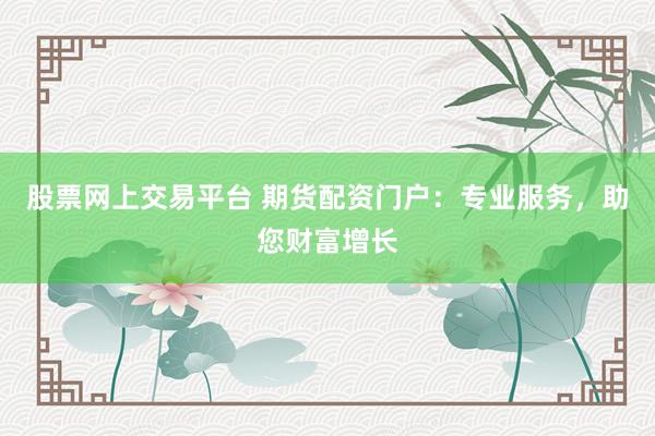 股票网上交易平台 期货配资门户：专业服务，助您财富增长