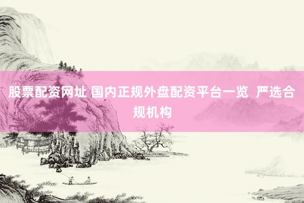 股票配资网址 国内正规外盘配资平台一览  严选合规机构