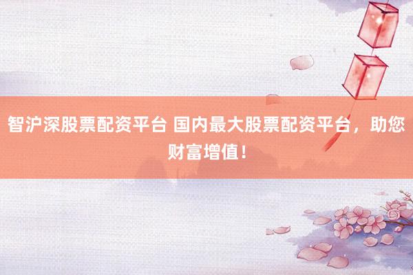 智沪深股票配资平台 国内最大股票配资平台，助您财富增值！