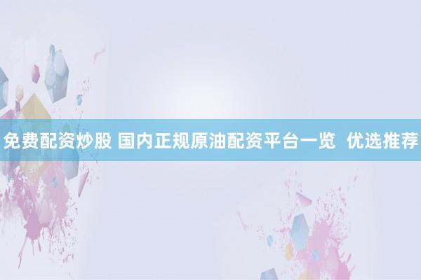免费配资炒股 国内正规原油配资平台一览  优选推荐