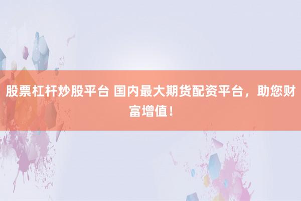 股票杠杆炒股平台 国内最大期货配资平台，助您财富增值！