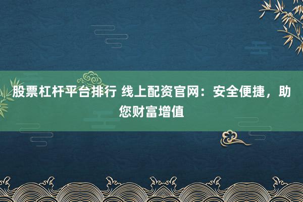 股票杠杆平台排行 线上配资官网：安全便捷，助您财富增值