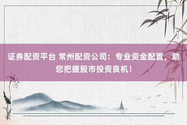 证券配资平台 常州配资公司：专业资金配置，助您把握股市投资良机！