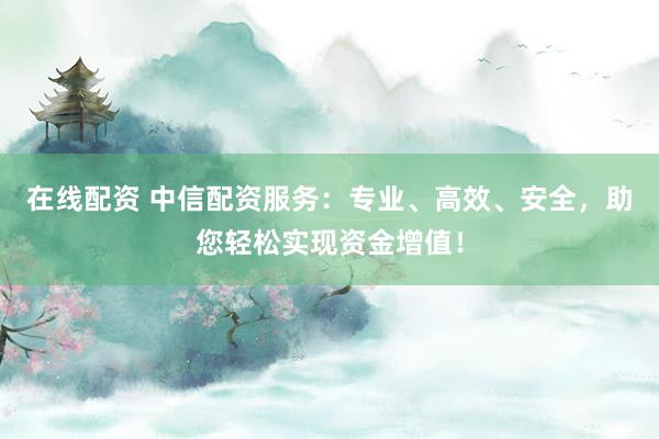 在线配资 中信配资服务：专业、高效、安全，助您轻松实现资金增值！