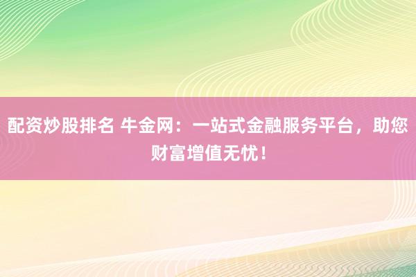 配资炒股排名 牛金网：一站式金融服务平台，助您财富增值无忧！