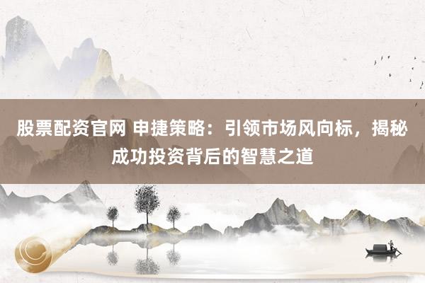 股票配资官网 申捷策略：引领市场风向标，揭秘成功投资背后的智慧之道