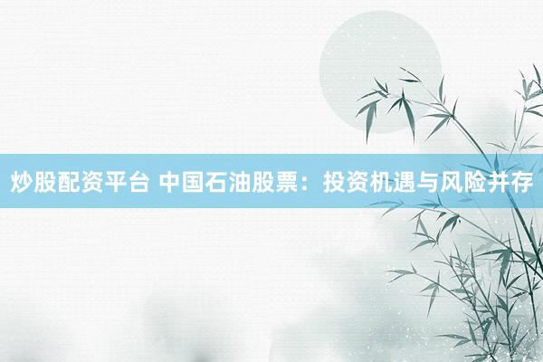 炒股配资平台 中国石油股票：投资机遇与风险并存
