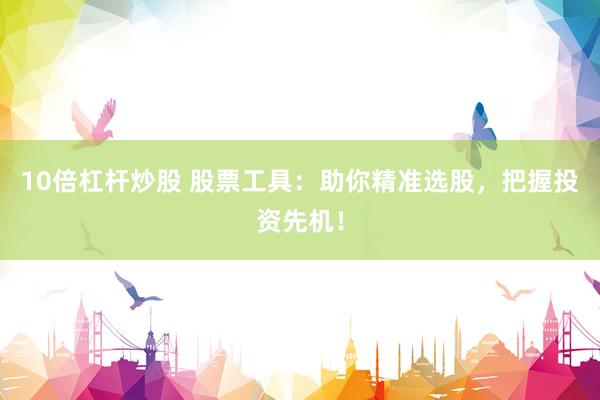 10倍杠杆炒股 股票工具：助你精准选股，把握投资先机！