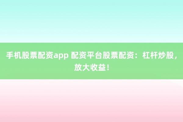 手机股票配资app 配资平台股票配资：杠杆炒股，放大收益！