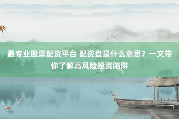 最专业股票配资平台 配资盘是什么意思？一文带你了解高风险投资陷阱