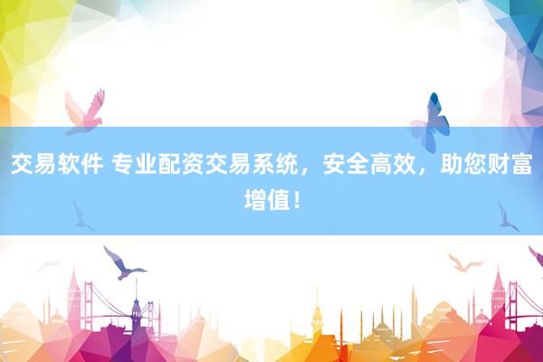 交易软件 专业配资交易系统，安全高效，助您财富增值！