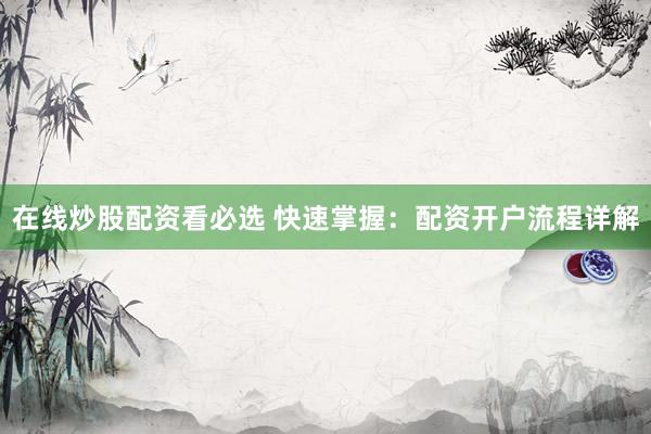 在线炒股配资看必选 快速掌握：配资开户流程详解