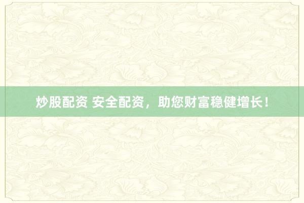 炒股配资 安全配资，助您财富稳健增长！