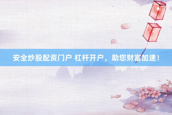 安全炒股配资门户 杠杆开户，助您财富加速！