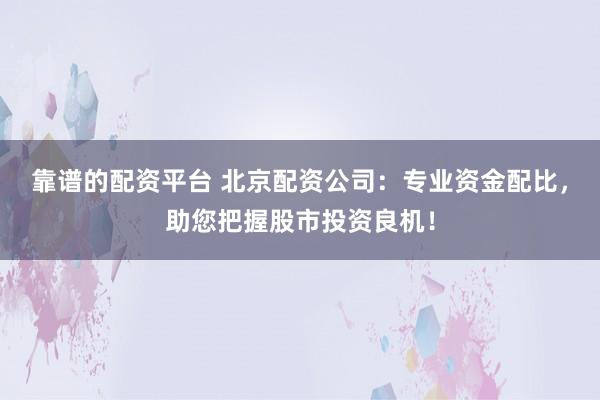 靠谱的配资平台 北京配资公司：专业资金配比，助您把握股市投资良机！