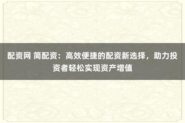 配资网 简配资：高效便捷的配资新选择，助力投资者轻松实现资产增值