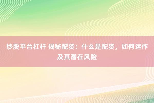 炒股平台杠杆 揭秘配资：什么是配资，如何运作及其潜在风险