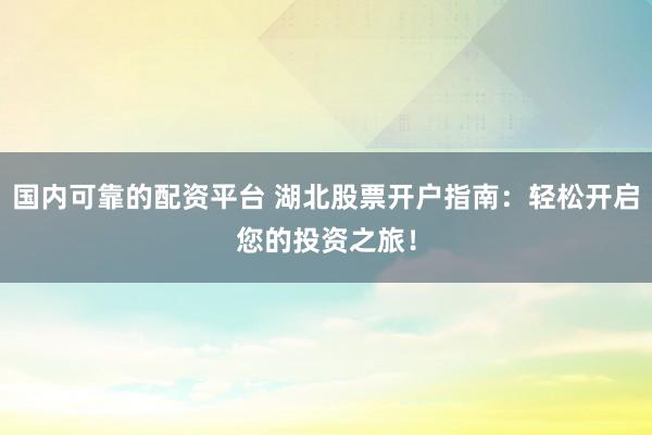 国内可靠的配资平台 湖北股票开户指南：轻松开启您的投资之旅！