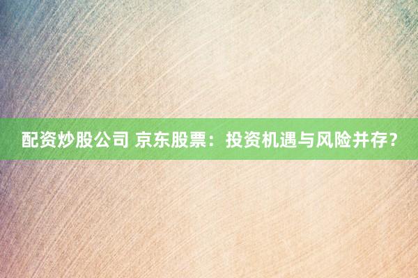 配资炒股公司 京东股票：投资机遇与风险并存？