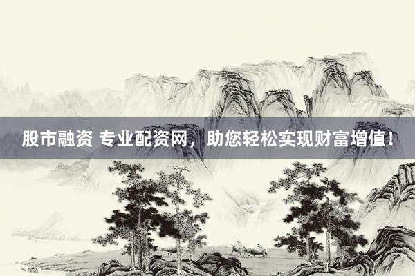 股市融资 专业配资网，助您轻松实现财富增值！