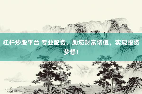 杠杆炒股平台 专业配资，助您财富增值，实现投资梦想！