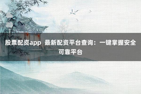 股票配资app  最新配资平台查询：一键掌握安全可靠平台