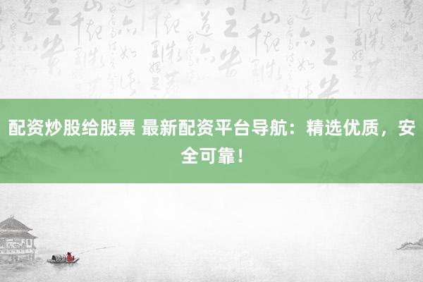 配资炒股给股票 最新配资平台导航：精选优质，安全可靠！