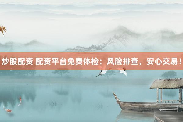 炒股配资 配资平台免费体检：风险排查，安心交易！