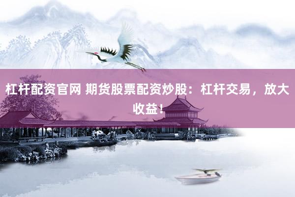 杠杆配资官网 期货股票配资炒股：杠杆交易，放大收益！