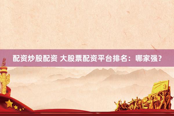 配资炒股配资 大股票配资平台排名：哪家强？