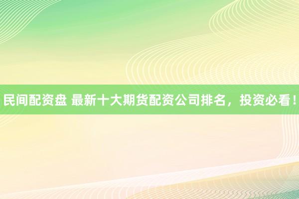 民间配资盘 最新十大期货配资公司排名，投资必看！
