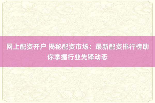 网上配资开户 揭秘配资市场：最新配资排行榜助你掌握行业先锋动态