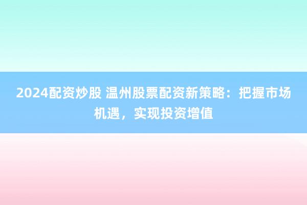 2024配资炒股 温州股票配资新策略：把握市场机遇，实现投资增值